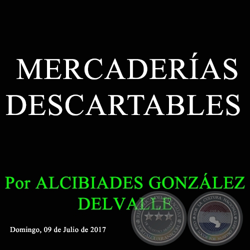 MERCADERÍAS DESCARTABLES - Por ALCIBIADES GONZÁLEZ DELVALLE - Domingo, 09 de Julio de 2017